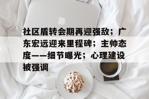 九游官网-社区盾转会期再迎强敌；广东宏远迎来里程碑；主帅态度——细节曝光；心理建设被强调的简单介绍