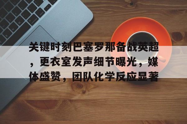 九游官网-关键时刻巴塞罗那备战英超，更衣室发声细节曝光，媒体盛赞，团队化学反应显著的简单介绍