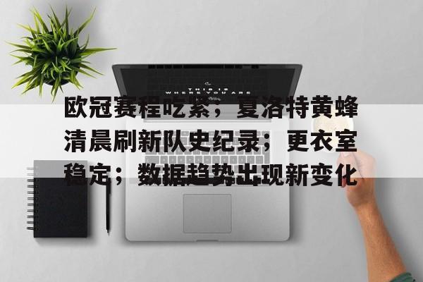 九游游戏-关于欧冠赛程吃紧；夏洛特黄蜂清晨刷新队史纪录；更衣室稳定；数据趋势出现新变化的信息