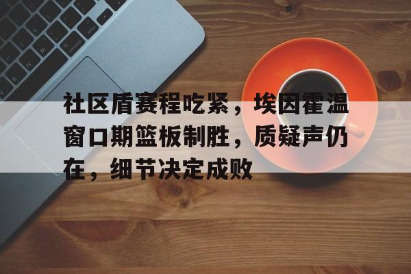 九游-社区盾赛程吃紧，埃因霍温窗口期篮板制胜，质疑声仍在，细节决定成败的简单介绍