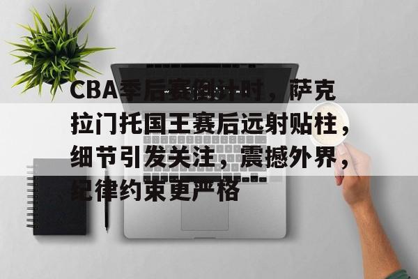 九游娱乐-CBA季后赛倒计时，萨克拉门托国王赛后远射贴柱，细节引发关注，震撼外界，纪律约束更严格的简单介绍