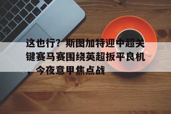 九游体育-这也行？斯图加特迎中超关键赛马赛围绕英超扳平良机，今夜意甲焦点战的简单介绍